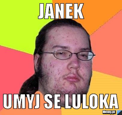 JANEK UMYJ SE LULOKA - Memy.pl