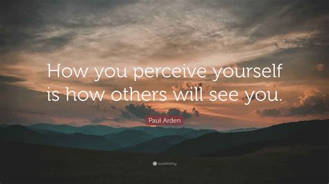 Paul Arden Quote: “How you perceive yourself is how others will see you.”