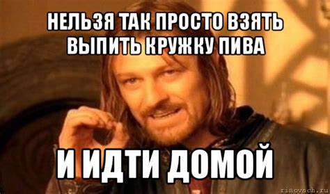 нельзя так просто взять выпить кружку пива и идти домой, Мем Нельзя ...