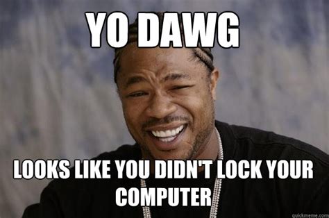yo dawg    didnt lock  computer xzibit meme quickmeme