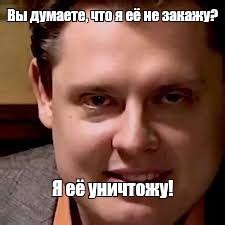 Meme: "Вы думаете, что я её не закажу? Я её уничтожу!" - All Templates ...