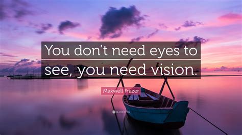 Maxwell Frazer Quote: “You don’t need eyes to see, you need vision.”