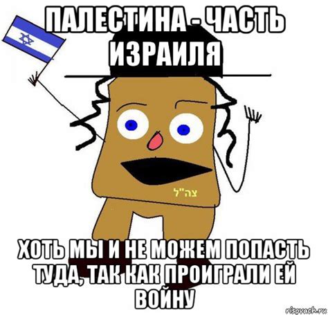 палестина - часть израиля хоть мы и не можем попасть туда, так как ...