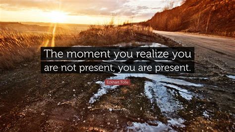 Eckhart Tolle Quote: “The moment you realize you are not present, you