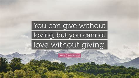 Amy Carmichael Quote: “You can give without loving, but you cannot love