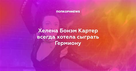 Хелена Бонэм Картер всегда хотела сыграть Гермиону