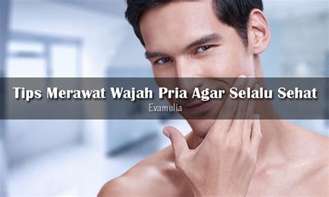 tips merawat wajah pria   sehat eva mulia clinic