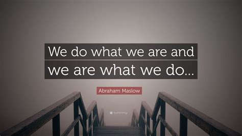 Abraham Maslow Quote: “We do what we are and we are what we do...”