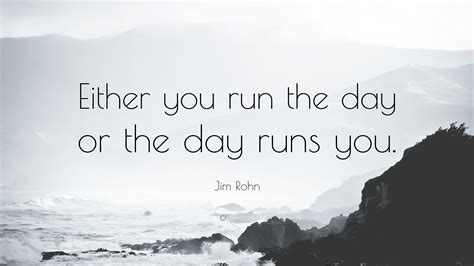 Jim Rohn Quote: “Either you run the day or the day runs you.”