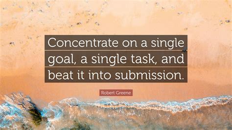 Robert Greene Quote: “Concentrate on a single goal, a single task, and