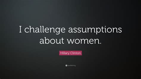 Hillary Clinton Quote: “I challenge assumptions about women.”