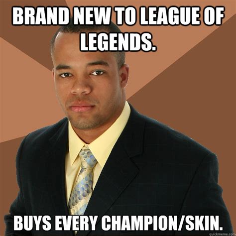 Brand new to league of legends. buys every champion/skin. - Successful Black Man - quickmeme