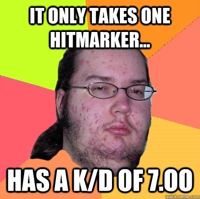 it only takes one hitmarker... has a k/d of 7.oo - Butthurt Dweller ...