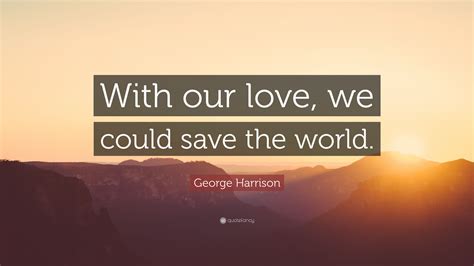 George Harrison Quote: “With our love, we could save the world.”