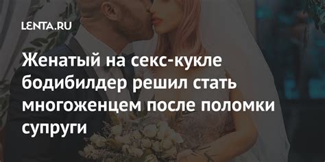 Женатый на секс-кукле бодибилдер решил стать многоженцем после поломки ...