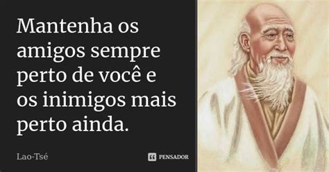 Mantenha Seus Amigos Perto E Seus Inimigos Mais Perto Ainda - Mantenha os amigos sempre perto de você... Lao Tsé - Pensador