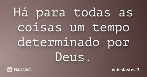 Há Tempo Para Todas As Coisas Reflexão - Há para todas as coisas um tempo... Eclesiastes 3 - Pensador