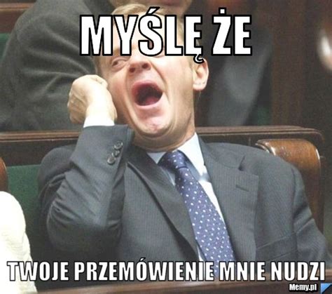 Myślę że twoje przemówienie mnie nudzi - Memy.pl