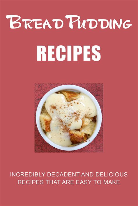 Bread Pudding Recipes: Incredibly Decadent and Delicious Recipes that