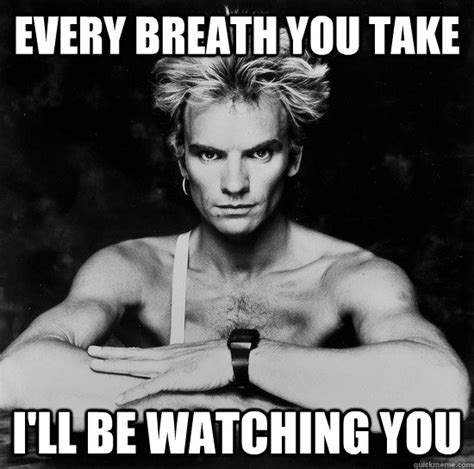 Every breath you take I'll be watching you - Sting - quickmeme