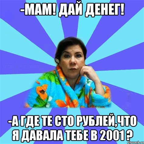 -Мам! Дай денег! -А где те сто рублей,что я давала тебе в 2001 ?, Мем ...
