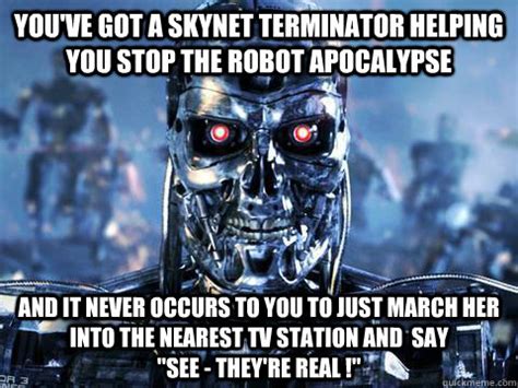 You've got a Skynet terminator helping you stop the robot apocalypse ...