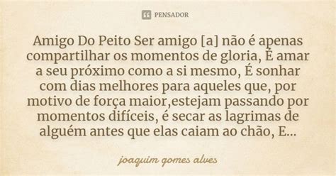 O Que Significa A Expressão Amigo Do Peito - Amigo Do Peito Ser amigo [a] não é... Joaquim Gomes Alves - Pensador