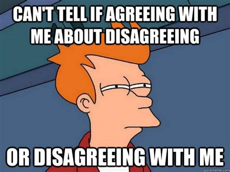 can't tell if agreeing with me about disagreeing or disagreeing with me - Futurama Fry - quickmeme