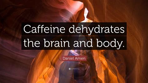 Daniel Amen Quote: “Caffeine dehydrates the brain and body.”