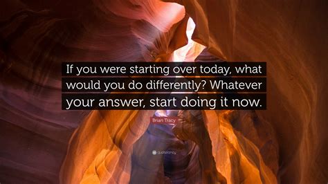Brian Tracy Quote: “If you were starting over today, what would you do