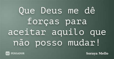 Frase Deus Me De Forças - Que Deus me dê forças para aceitar... Soraya Mello - Pensador