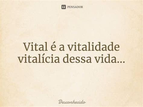 O Que Quer Dizer Vitalícia - Vital é a vitalidade vitalícia dessa vida... - Pensador
