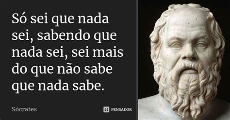 So Sei Que Nada Sei - Só sei que nada sei, sabendo que nada... Socrates - Pensador