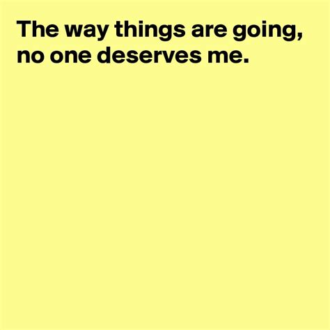 The way things are going, no one deserves me. - Post by AndSheCame on ...
