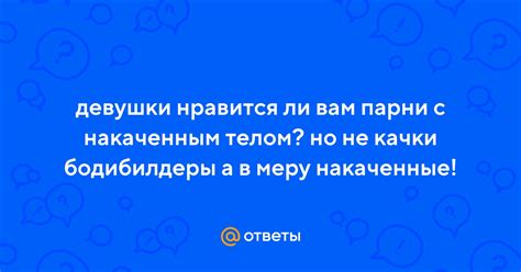 Ответы Mail: девушки нравится ли вам парни с накаченным телом? но не ...