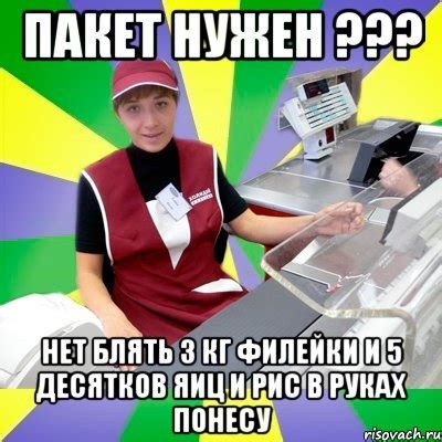 пакет нужен ??? нет блять 3 кг филейки и 5 десятков яиц и рис в руках ...