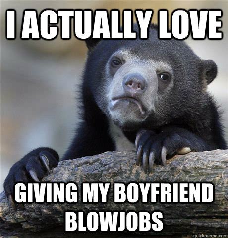 I actually love giving my boyfriend blowjobs - Confession Bear - quickmeme