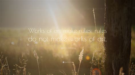 Claude Debussy Quote: “Works of art make rules; rules do not make works