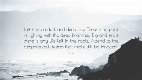 Shunya Quote: “Lust is like a dark and dead tree. There is no point in