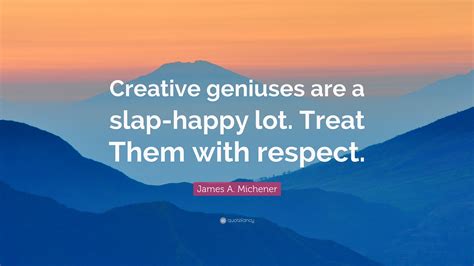 James A. Michener Quote: “Creative geniuses are a slap-happy lot. Treat