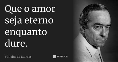 Que o amor seja eterno enquanto dure. Vinicius de Moraes - Pensador