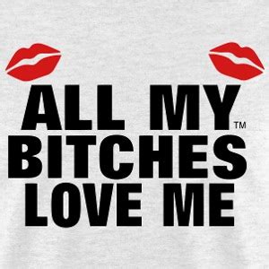 All My Bitches Love Me T-Shirts | Spreadshirt