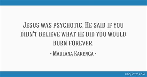 Jesus was psychotic. He said if you didn't believe what he...