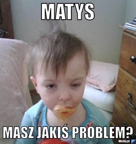 Matys Masz jakiś problem? - Memy.pl
