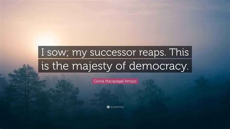 gloria macapagal arroyo quote  sow  successor reaps