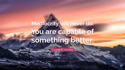 Gordon B. Hinckley Quote: “Mediocrity will never do. You are capable of