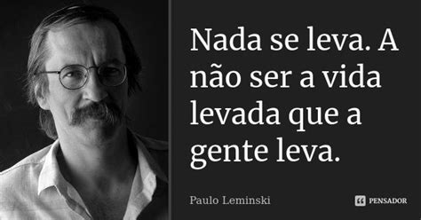 Não Levam A Vida Passivamente - Nada se leva. A não ser a vida levada... Paulo Leminski - Pensador