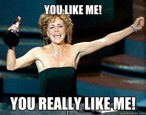 YOU LIKE ME! YOU REALLY LIKE ME! - sallyfields - quickmeme