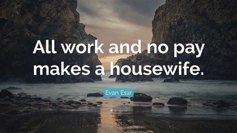 Evan Esar Quote: “All work and no pay makes a housewife.”