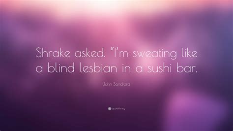 John Sandford Quote: “Shrake asked. “I’m sweating like a blind lesbian